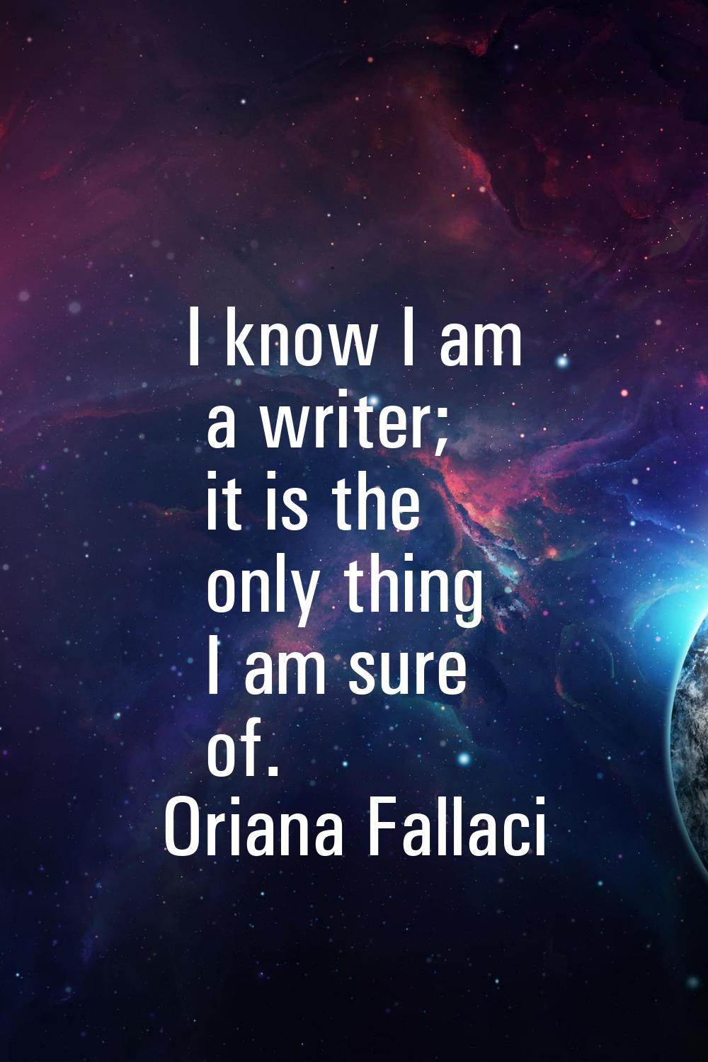 I know I am a writer; it is the only thing I am sure of.