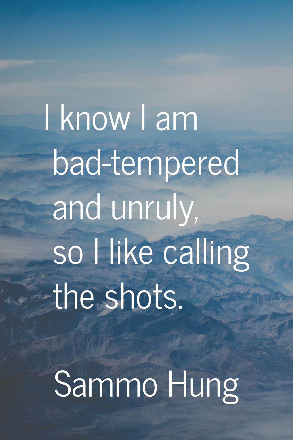 I know I am bad-tempered and unruly, so I like calling the shots.