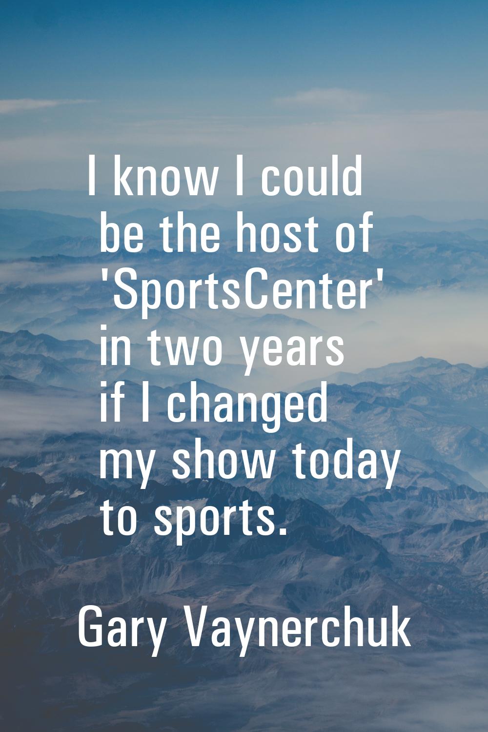 I know I could be the host of 'SportsCenter' in two years if I changed my show today to sports.
