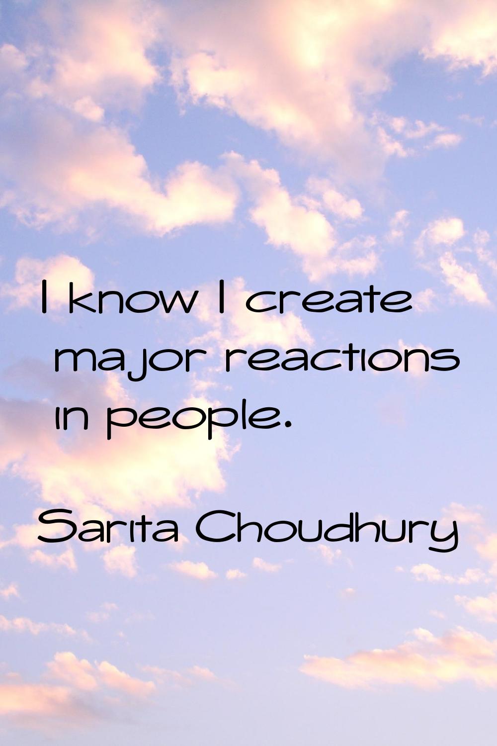 I know I create major reactions in people.