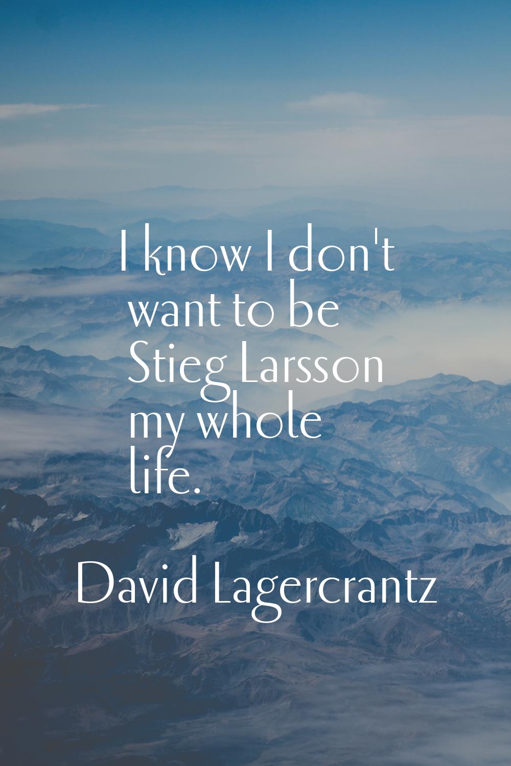 I know I don't want to be Stieg Larsson my whole life.