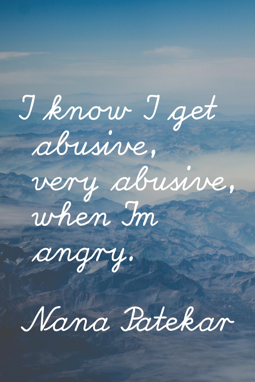 I know I get abusive, very abusive, when I'm angry.