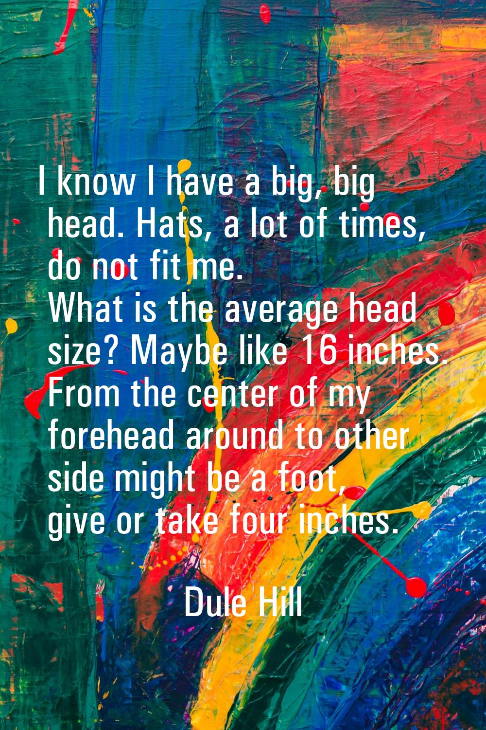 I know I have a big, big head. Hats, a lot of times, do not fit me. What is the average head size? 