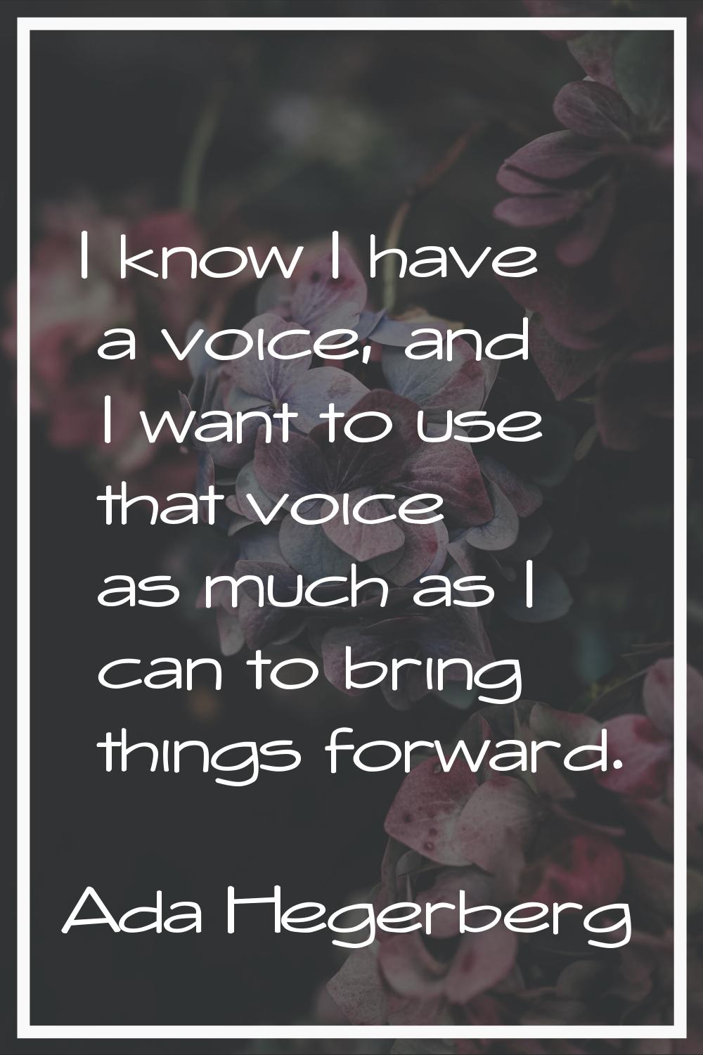 I know I have a voice, and I want to use that voice as much as I can to bring things forward.