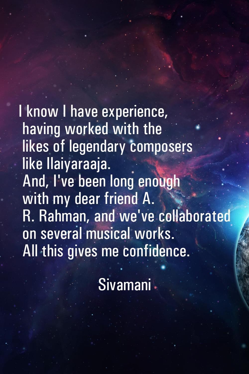 I know I have experience, having worked with the likes of legendary composers like Ilaiyaraaja. And