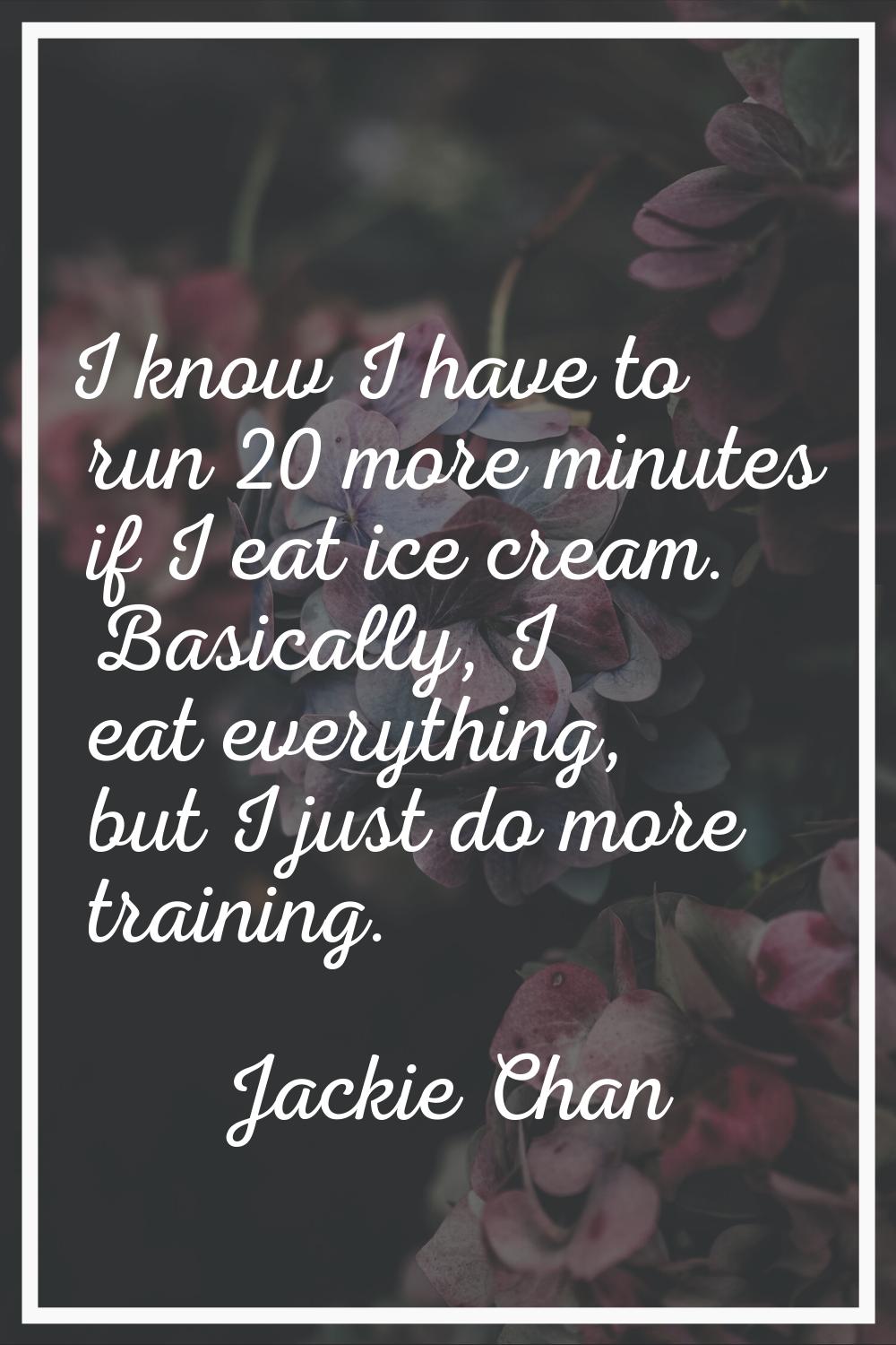 I know I have to run 20 more minutes if I eat ice cream. Basically, I eat everything, but I just do