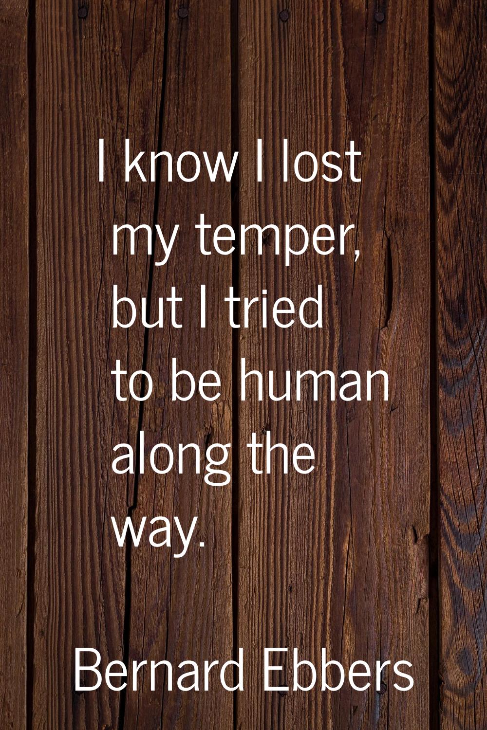 I know I lost my temper, but I tried to be human along the way.