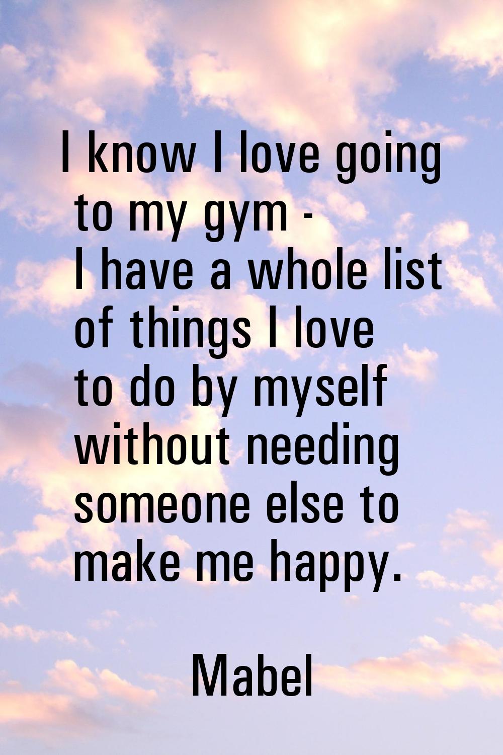 I know I love going to my gym - I have a whole list of things I love to do by myself without needin