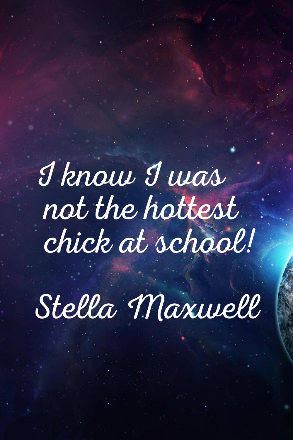 I know I was not the hottest chick at school!