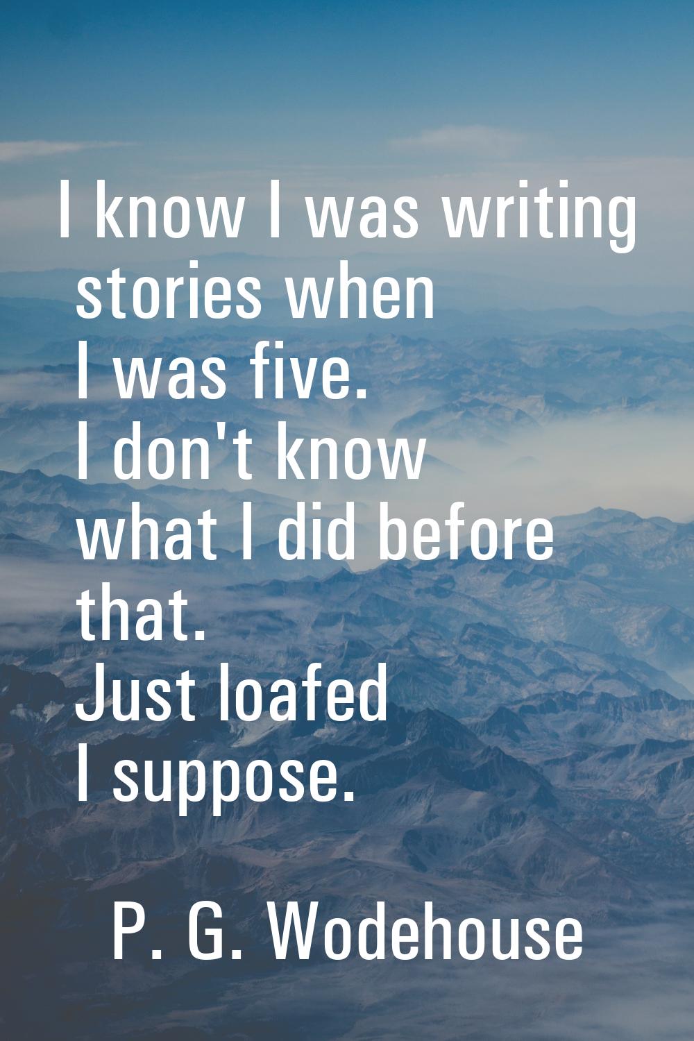 I know I was writing stories when I was five. I don't know what I did before that. Just loafed I su
