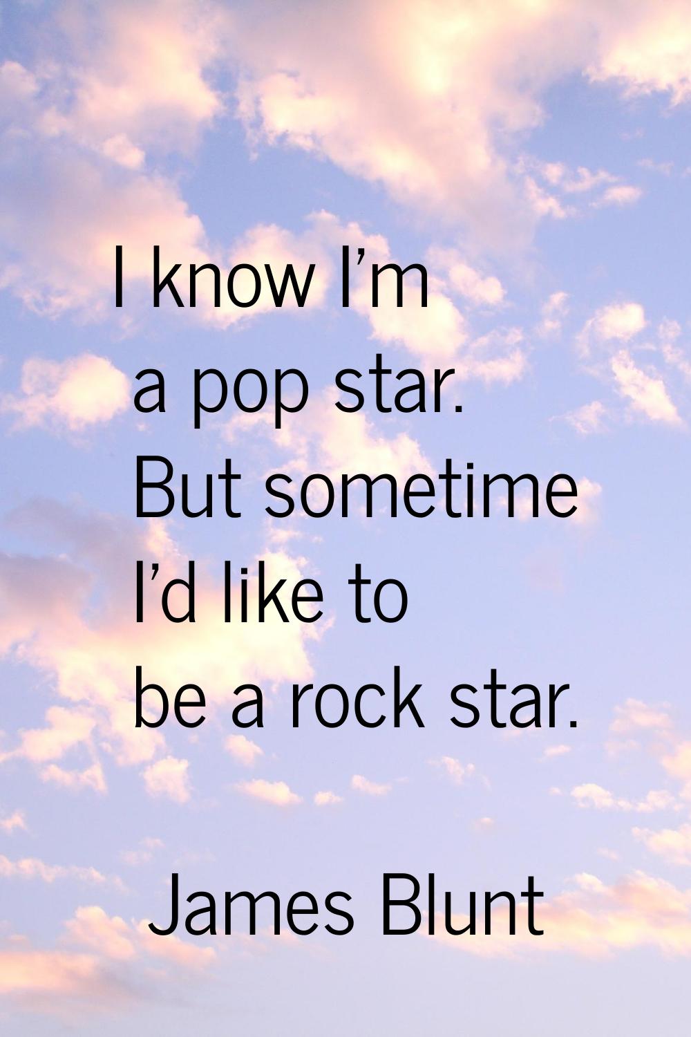 I know I'm a pop star. But sometime I'd like to be a rock star.