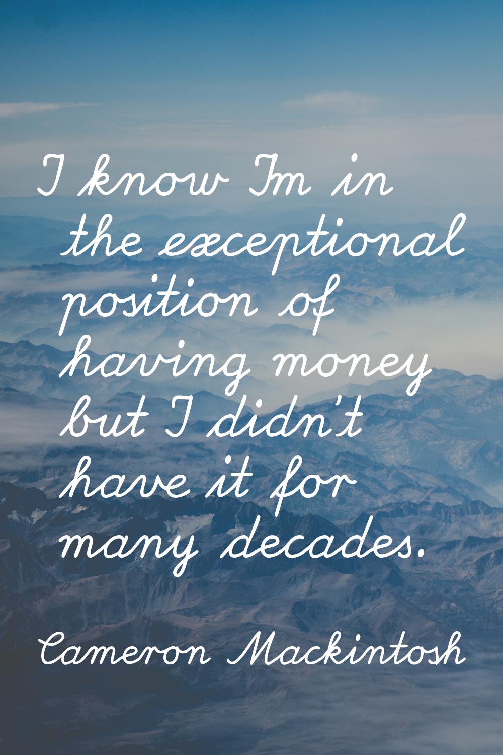 I know I'm in the exceptional position of having money but I didn't have it for many decades.