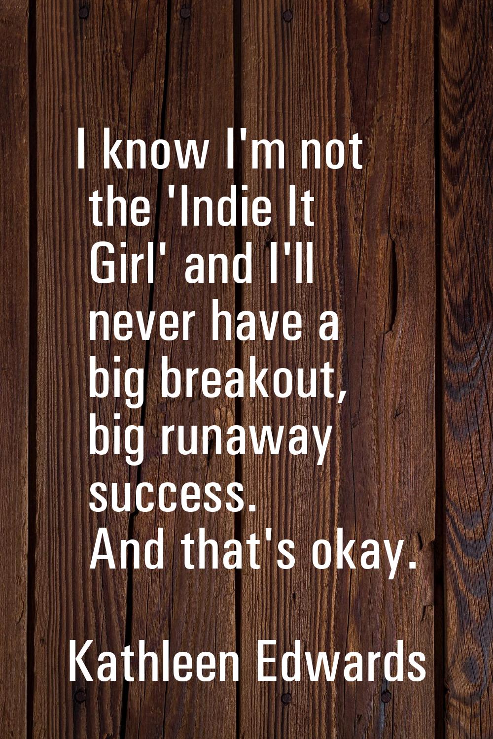 I know I'm not the 'Indie It Girl' and I'll never have a big breakout, big runaway success. And tha