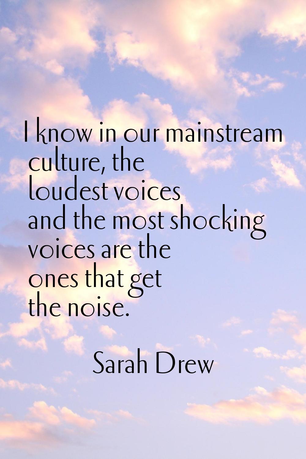 I know in our mainstream culture, the loudest voices and the most shocking voices are the ones that