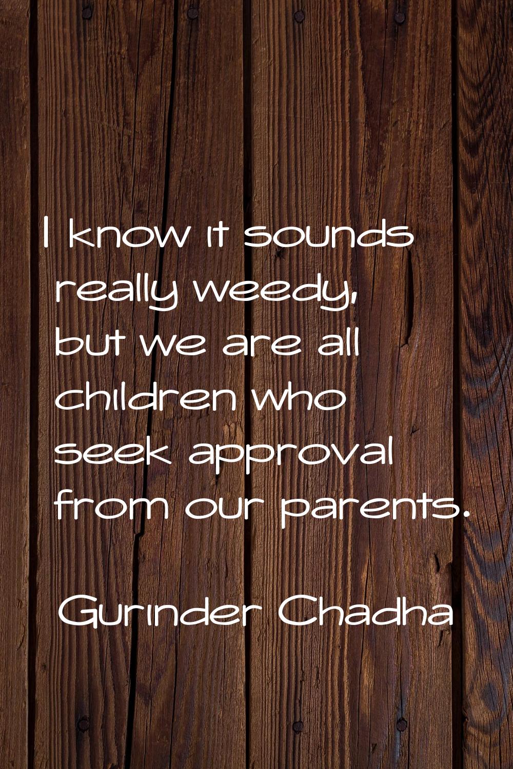 I know it sounds really weedy, but we are all children who seek approval from our parents.