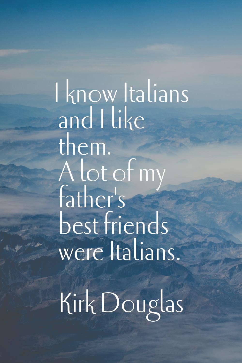 I know Italians and I like them. A lot of my father's best friends were Italians.