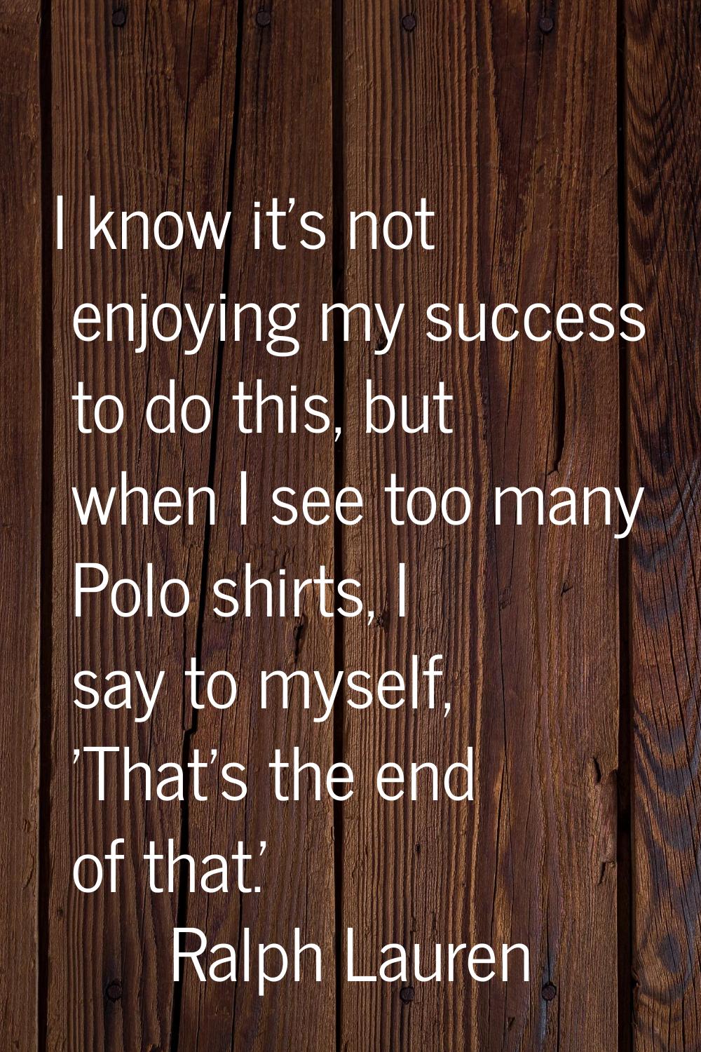 I know it's not enjoying my success to do this, but when I see too many Polo shirts, I say to mysel