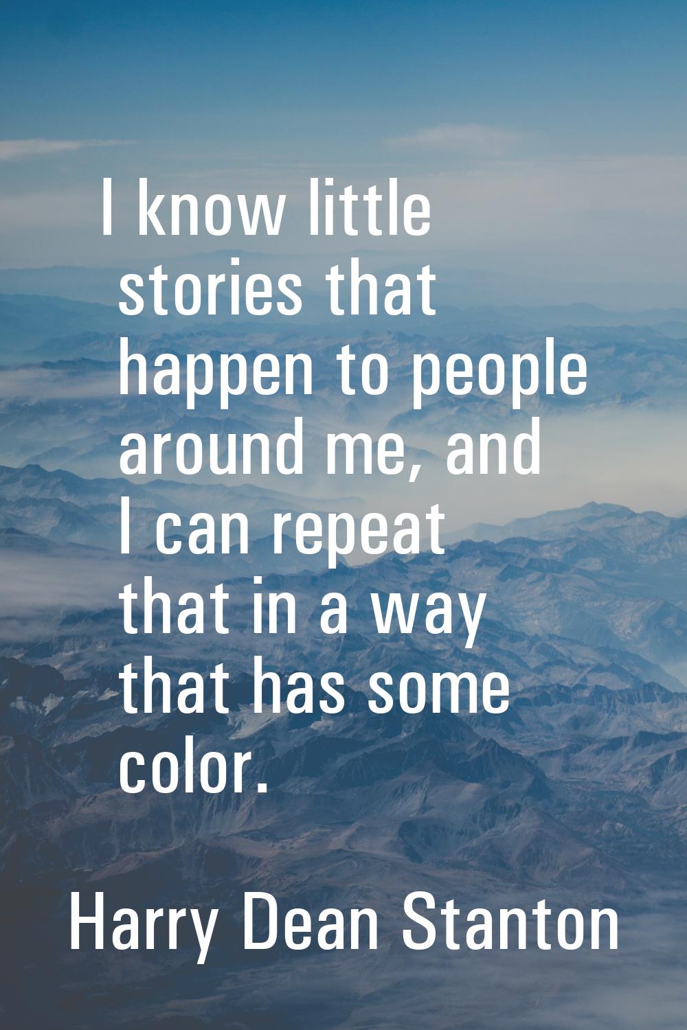 I know little stories that happen to people around me, and I can repeat that in a way that has some