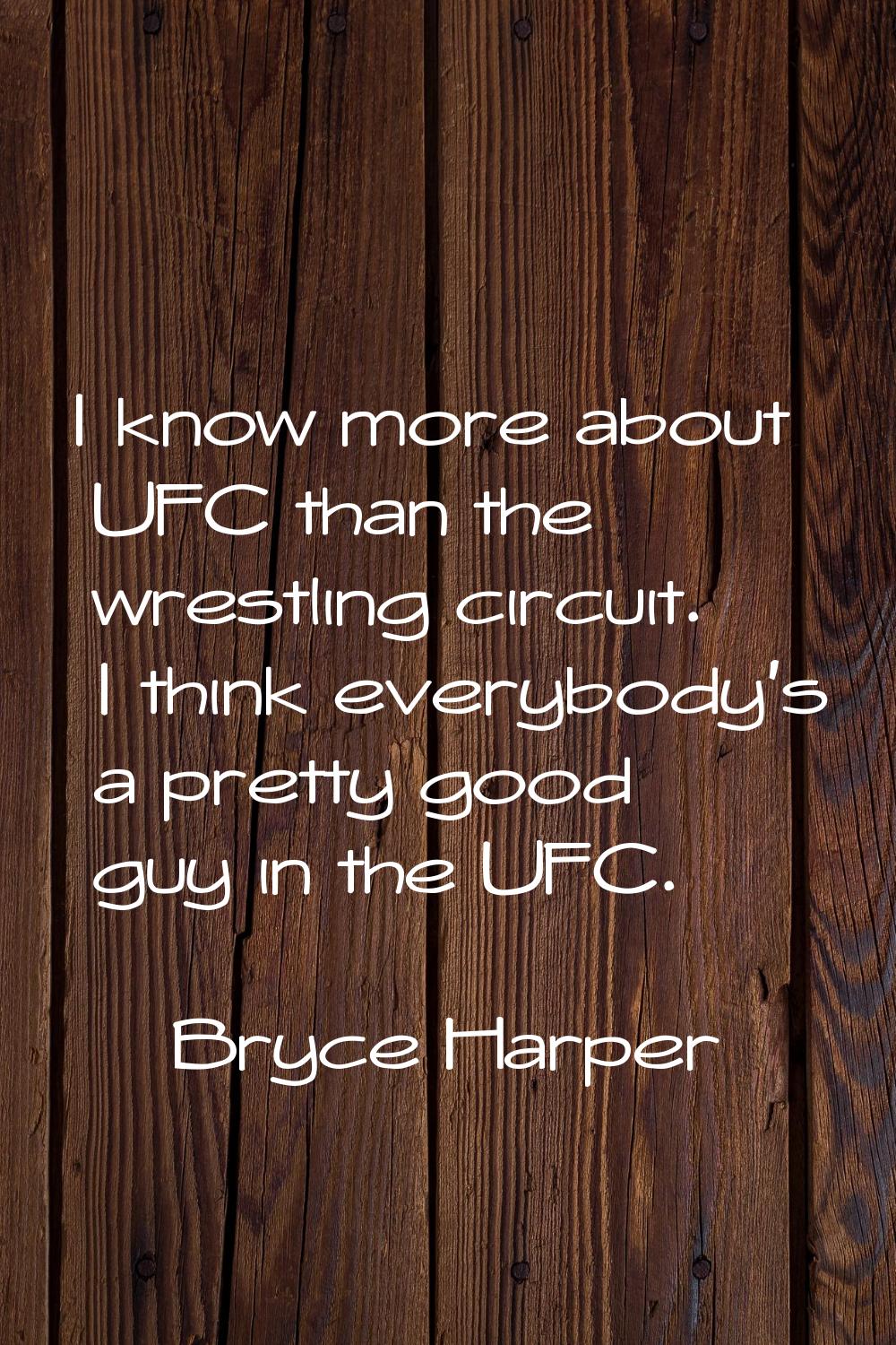 I know more about UFC than the wrestling circuit. I think everybody's a pretty good guy in the UFC.