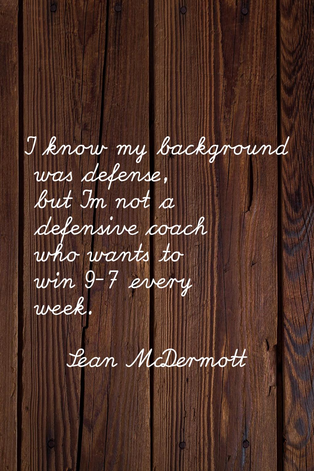 I know my background was defense, but I'm not a defensive coach who wants to win 9-7 every week.