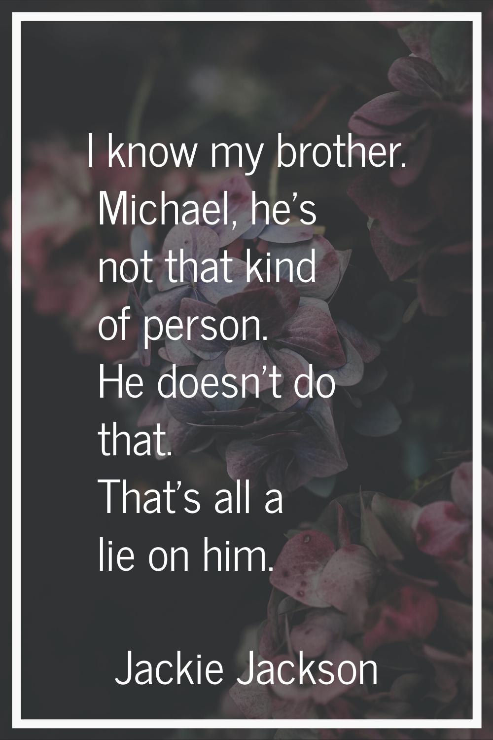 I know my brother. Michael, he's not that kind of person. He doesn't do that. That's all a lie on h