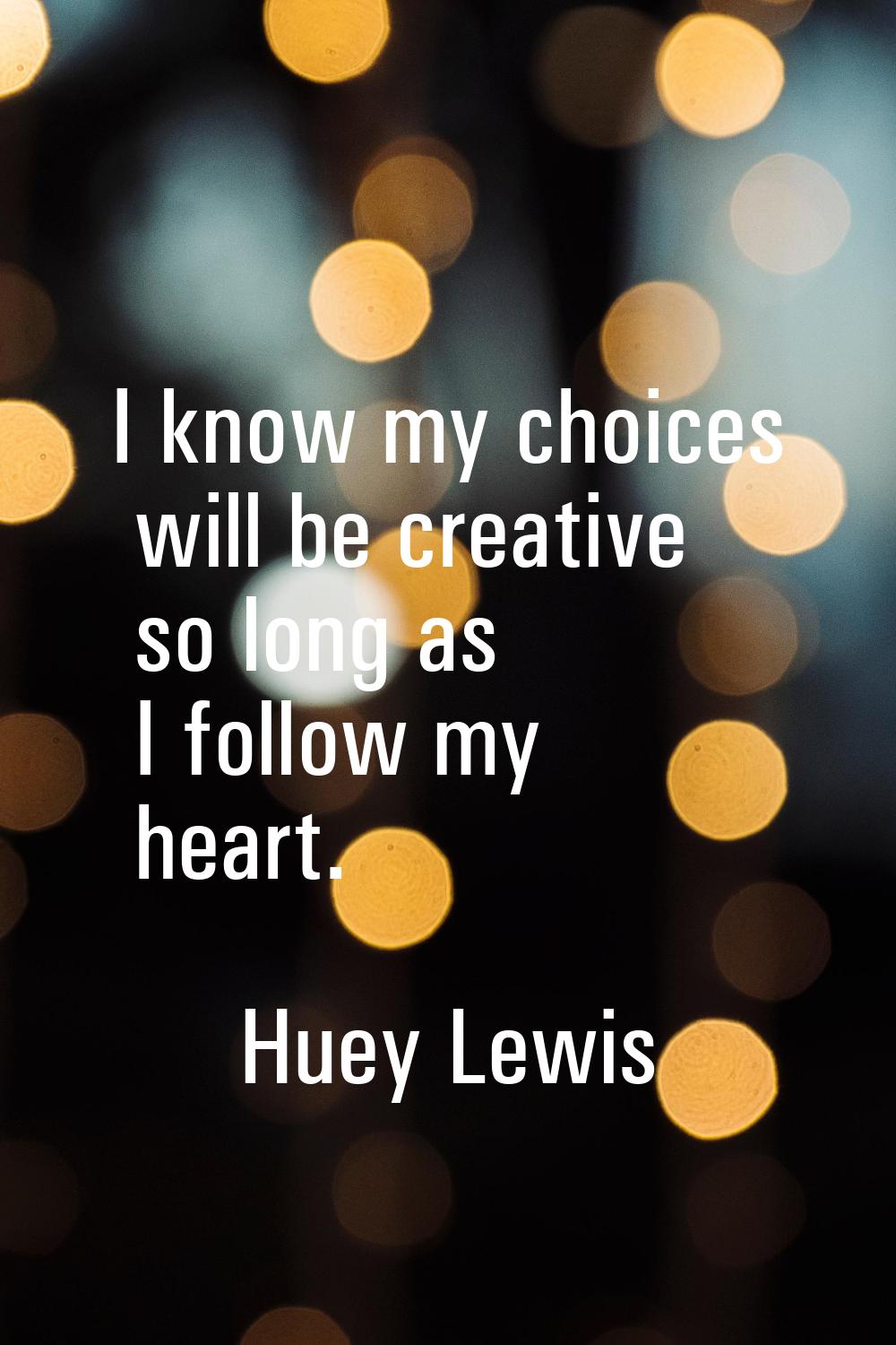 I know my choices will be creative so long as I follow my heart.