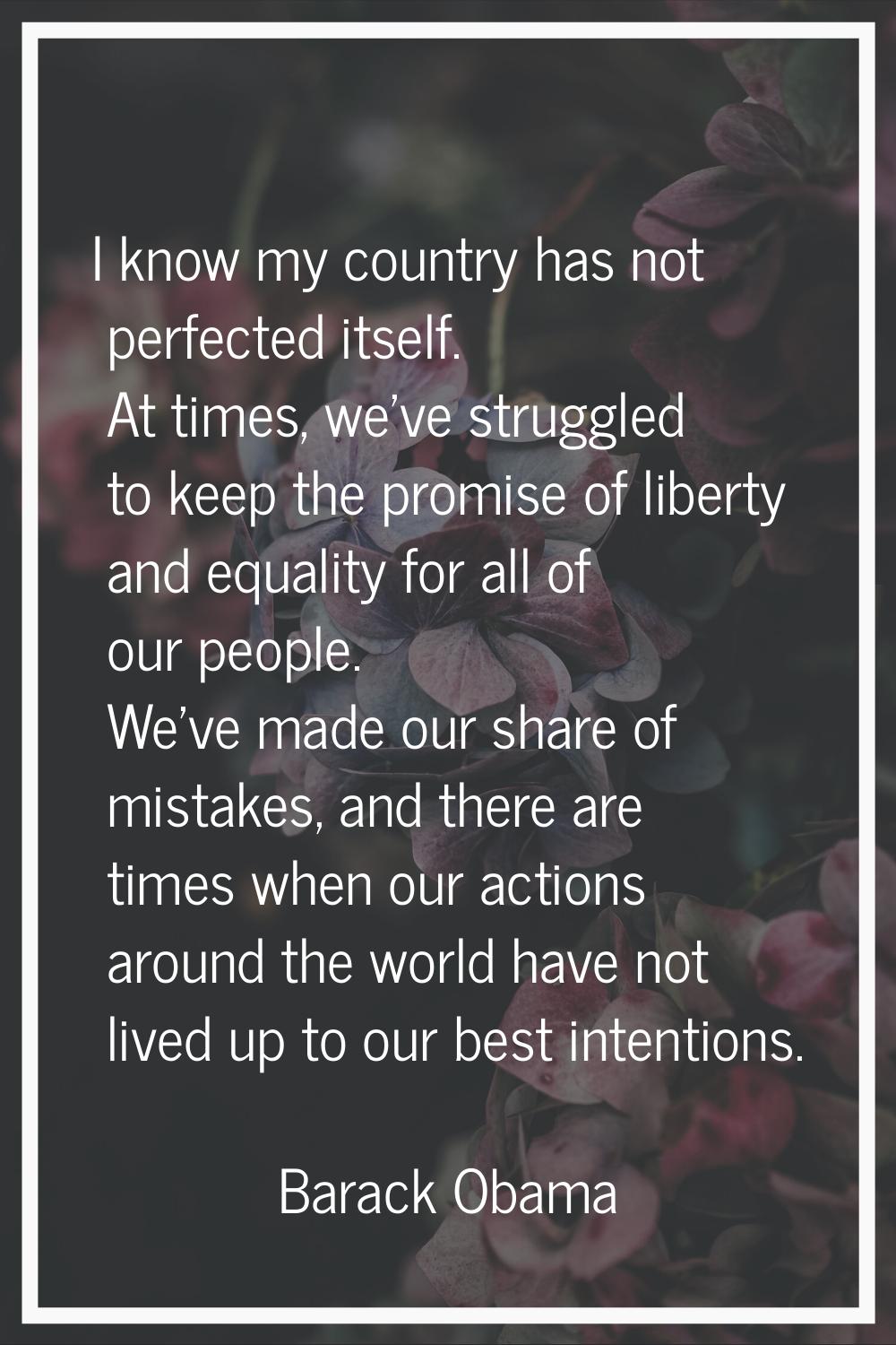 I know my country has not perfected itself. At times, we've struggled to keep the promise of libert