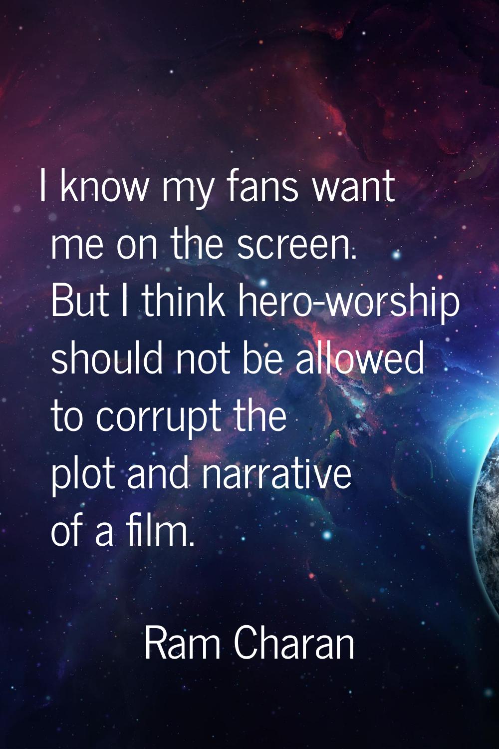 I know my fans want me on the screen. But I think hero-worship should not be allowed to corrupt the