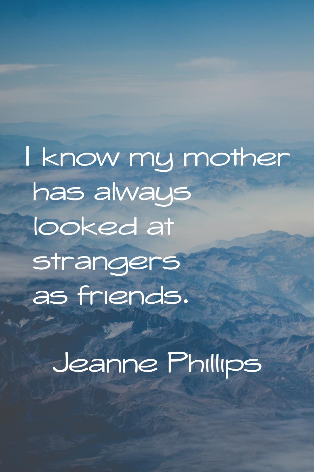 I know my mother has always looked at strangers as friends.
