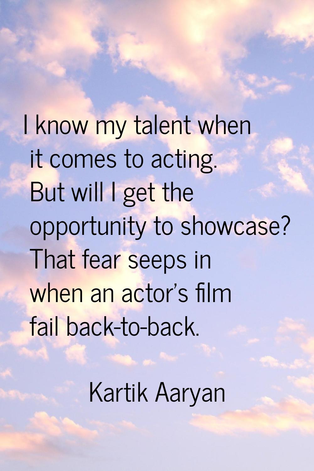 I know my talent when it comes to acting. But will I get the opportunity to showcase? That fear see