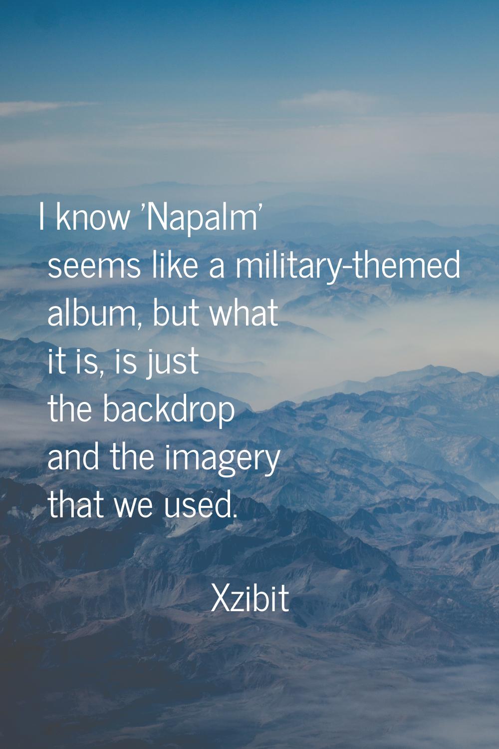 I know 'Napalm' seems like a military-themed album, but what it is, is just the backdrop and the im