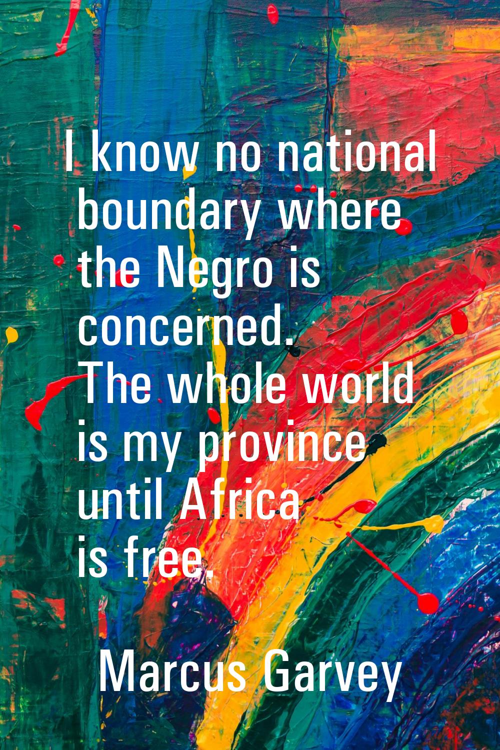 I know no national boundary where the Negro is concerned. The whole world is my province until Afri