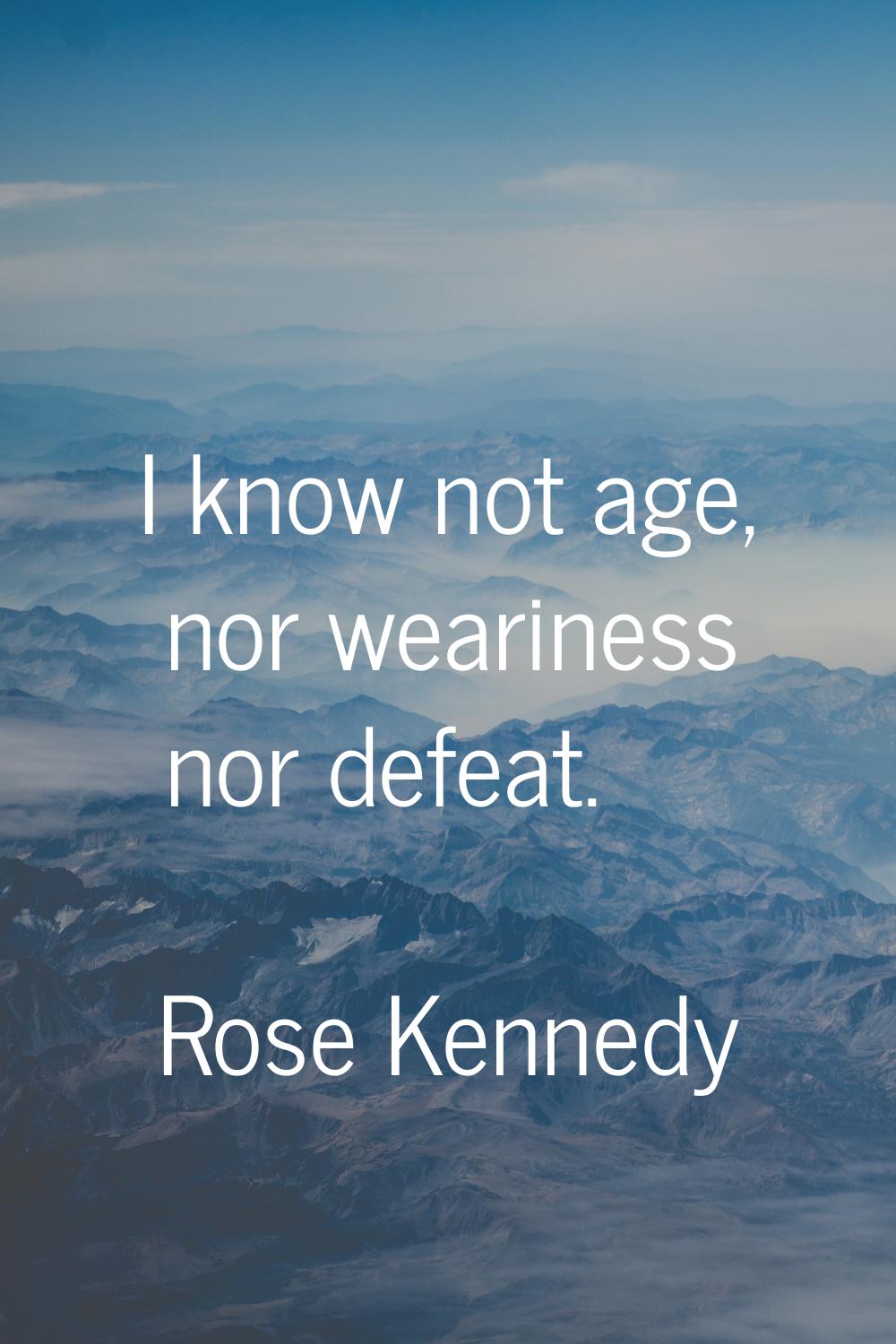 I know not age, nor weariness nor defeat.