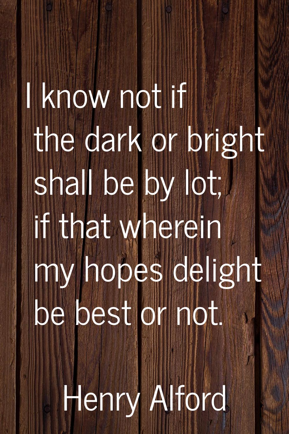 I know not if the dark or bright shall be by lot; if that wherein my hopes delight be best or not.