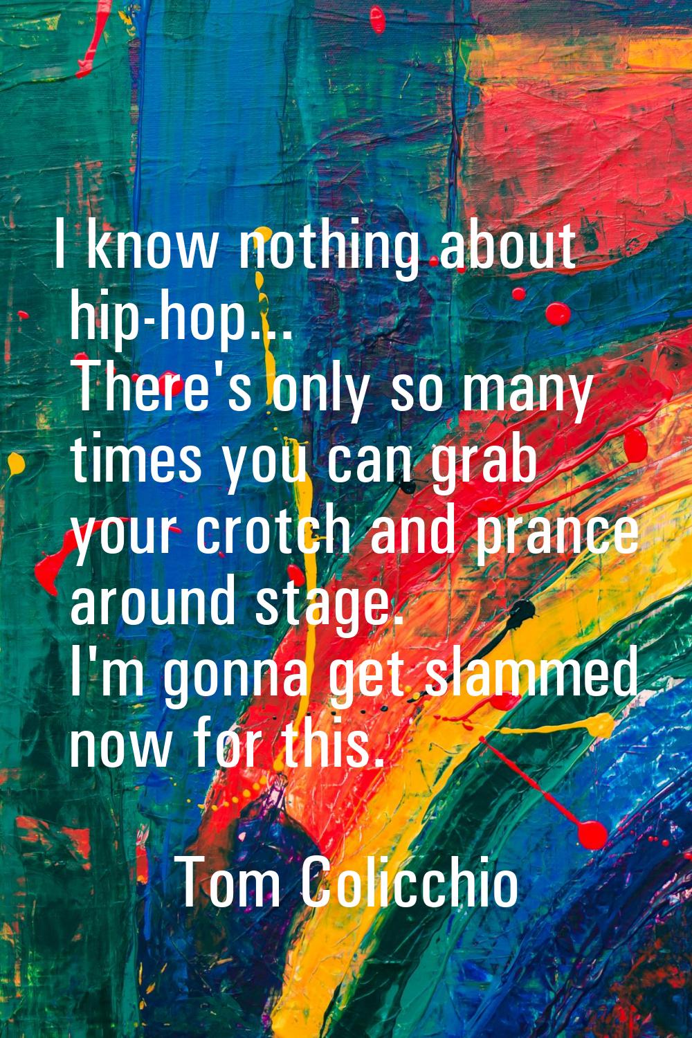 I know nothing about hip-hop... There's only so many times you can grab your crotch and prance arou