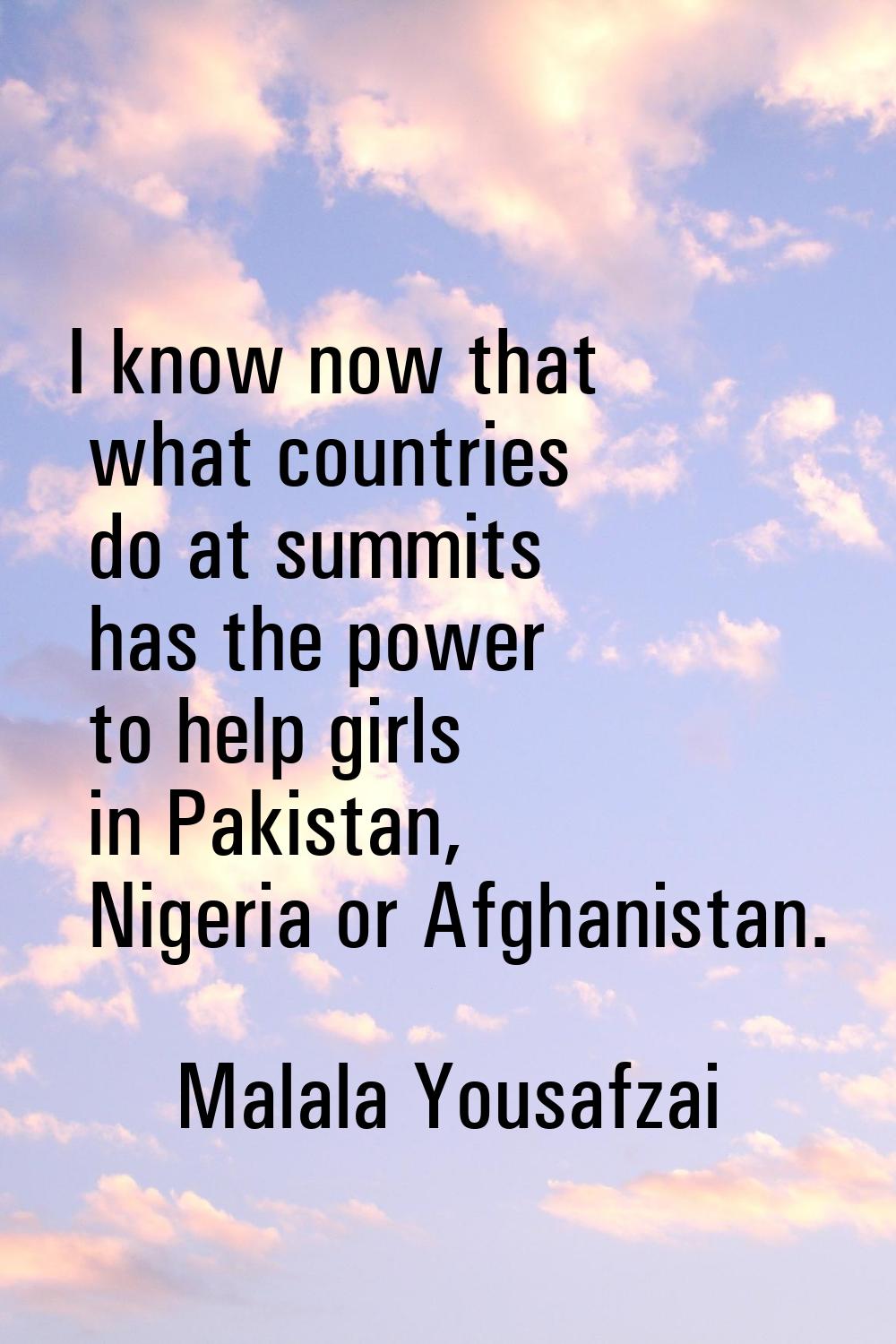 I know now that what countries do at summits has the power to help girls in Pakistan, Nigeria or Af