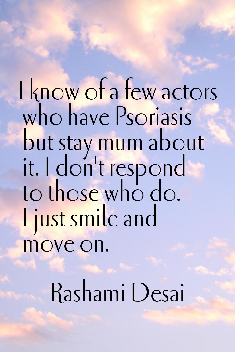 I know of a few actors who have Psoriasis but stay mum about it. I don't respond to those who do. I