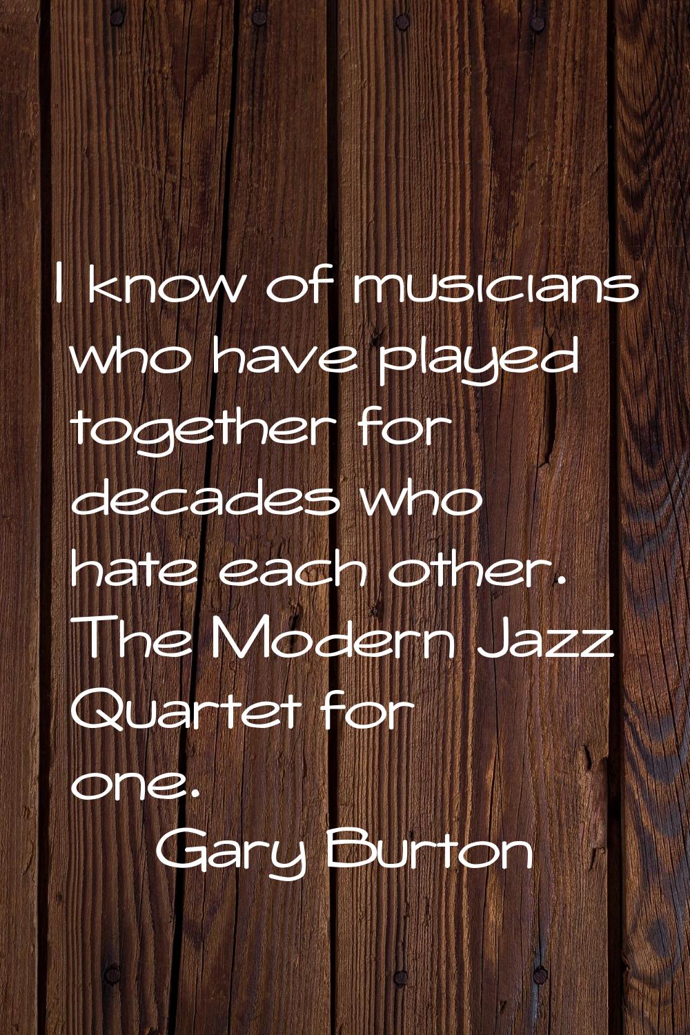 I know of musicians who have played together for decades who hate each other. The Modern Jazz Quart