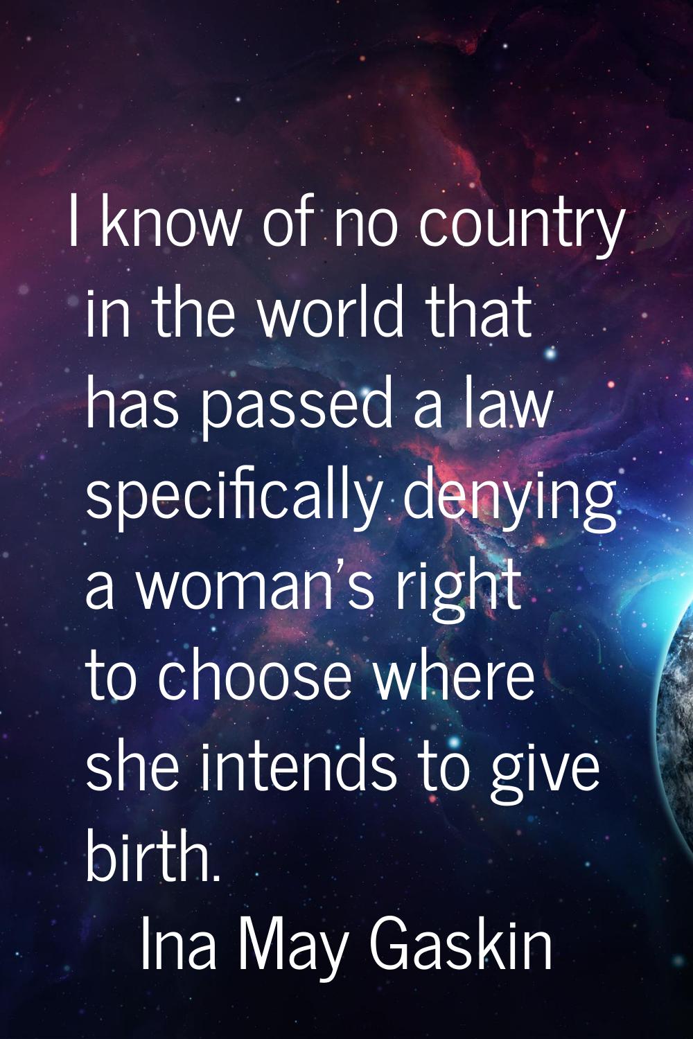 I know of no country in the world that has passed a law specifically denying a woman's right to cho