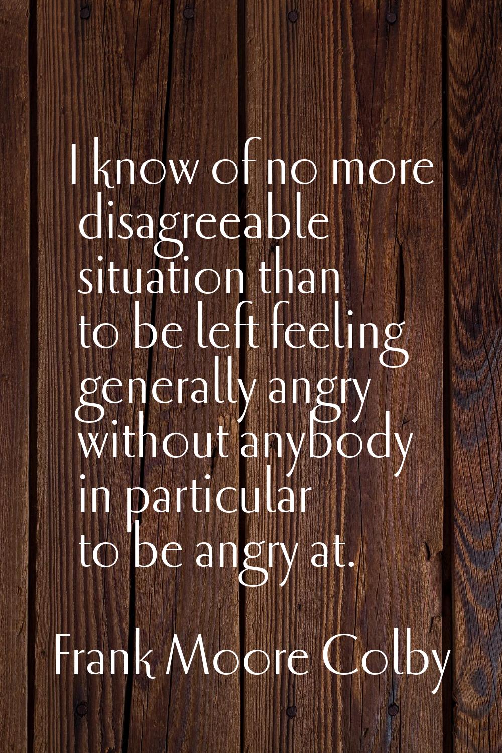 I know of no more disagreeable situation than to be left feeling generally angry without anybody in