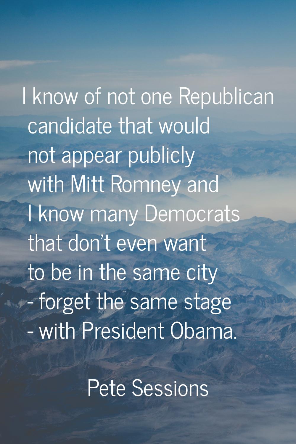 I know of not one Republican candidate that would not appear publicly with Mitt Romney and I know m