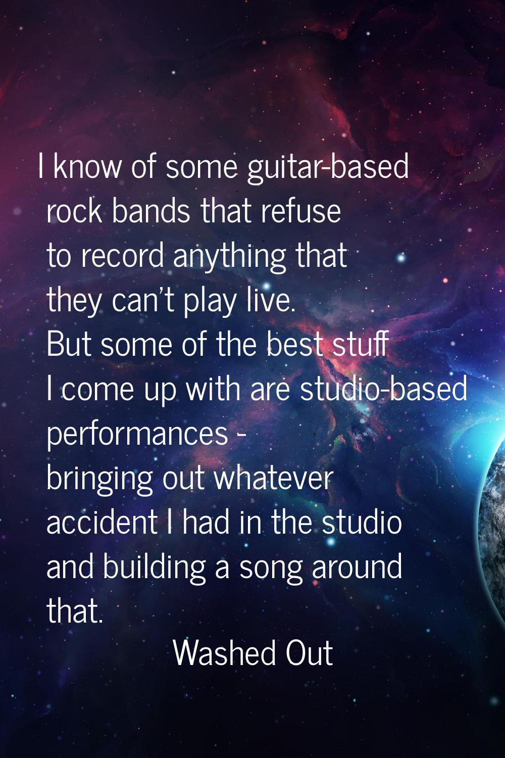 I know of some guitar-based rock bands that refuse to record anything that they can't play live. Bu