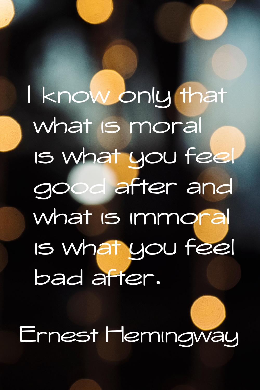 I know only that what is moral is what you feel good after and what is immoral is what you feel bad