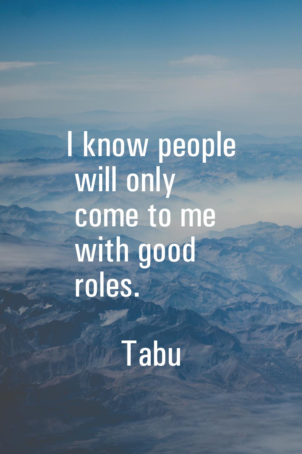 I know people will only come to me with good roles.