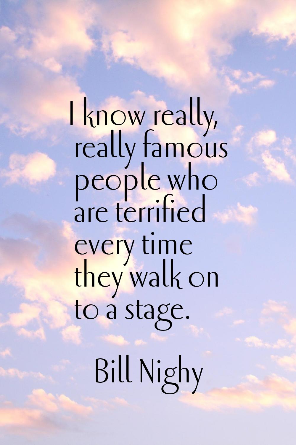 I know really, really famous people who are terrified every time they walk on to a stage.
