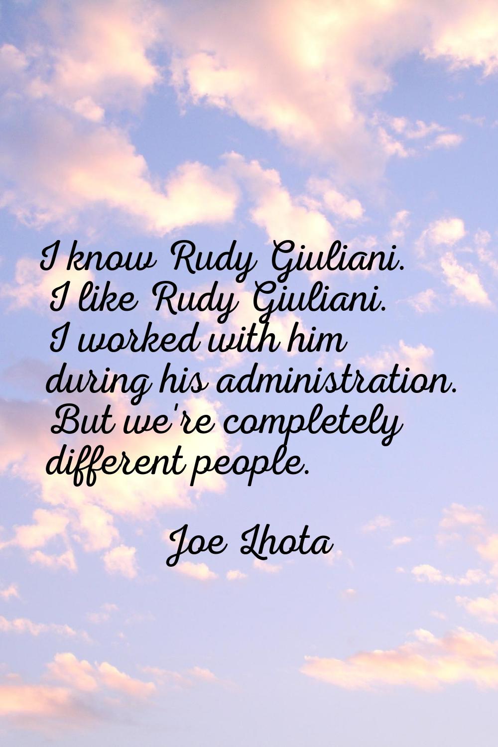 I know Rudy Giuliani. I like Rudy Giuliani. I worked with him during his administration. But we're 