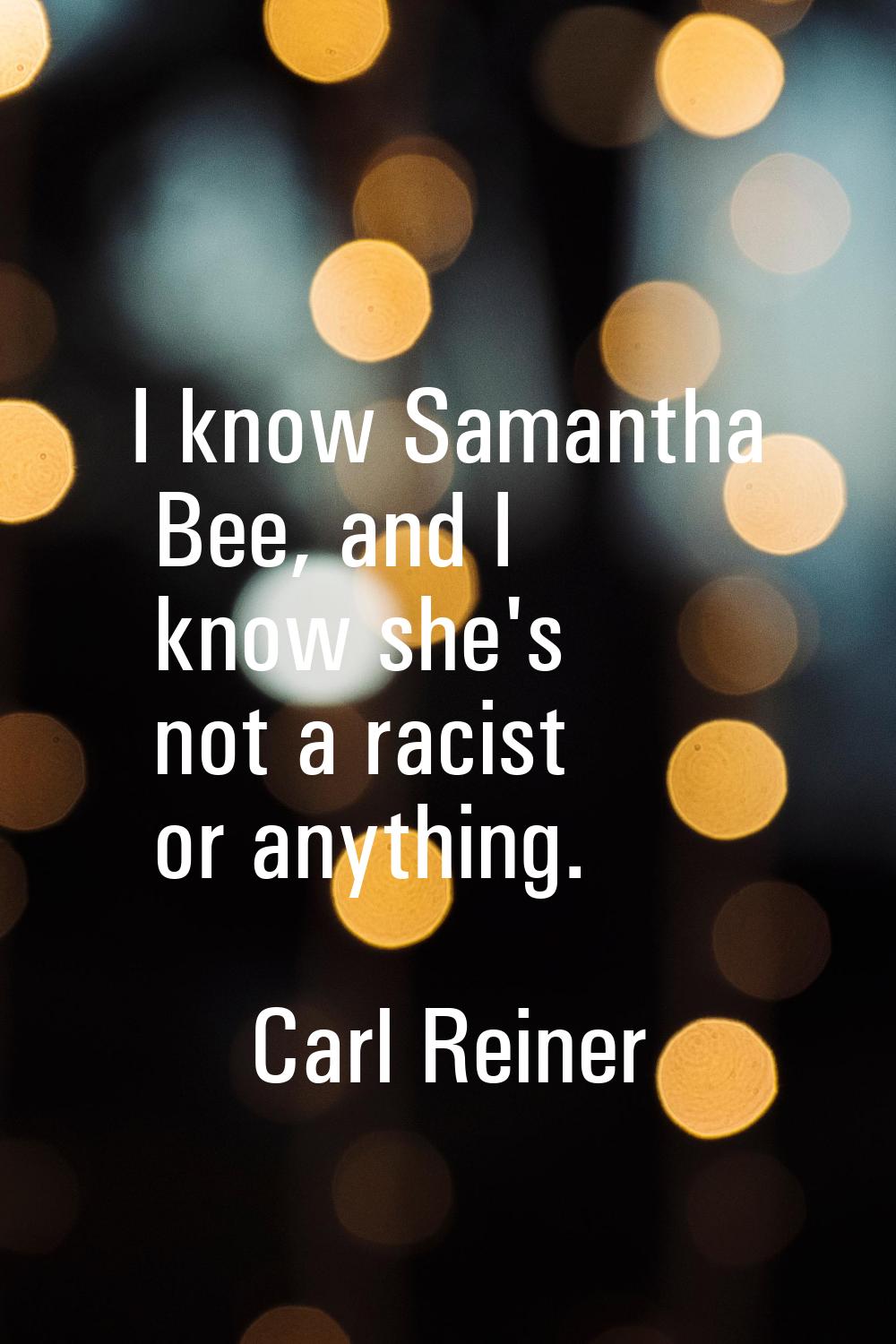 I know Samantha Bee, and I know she's not a racist or anything.