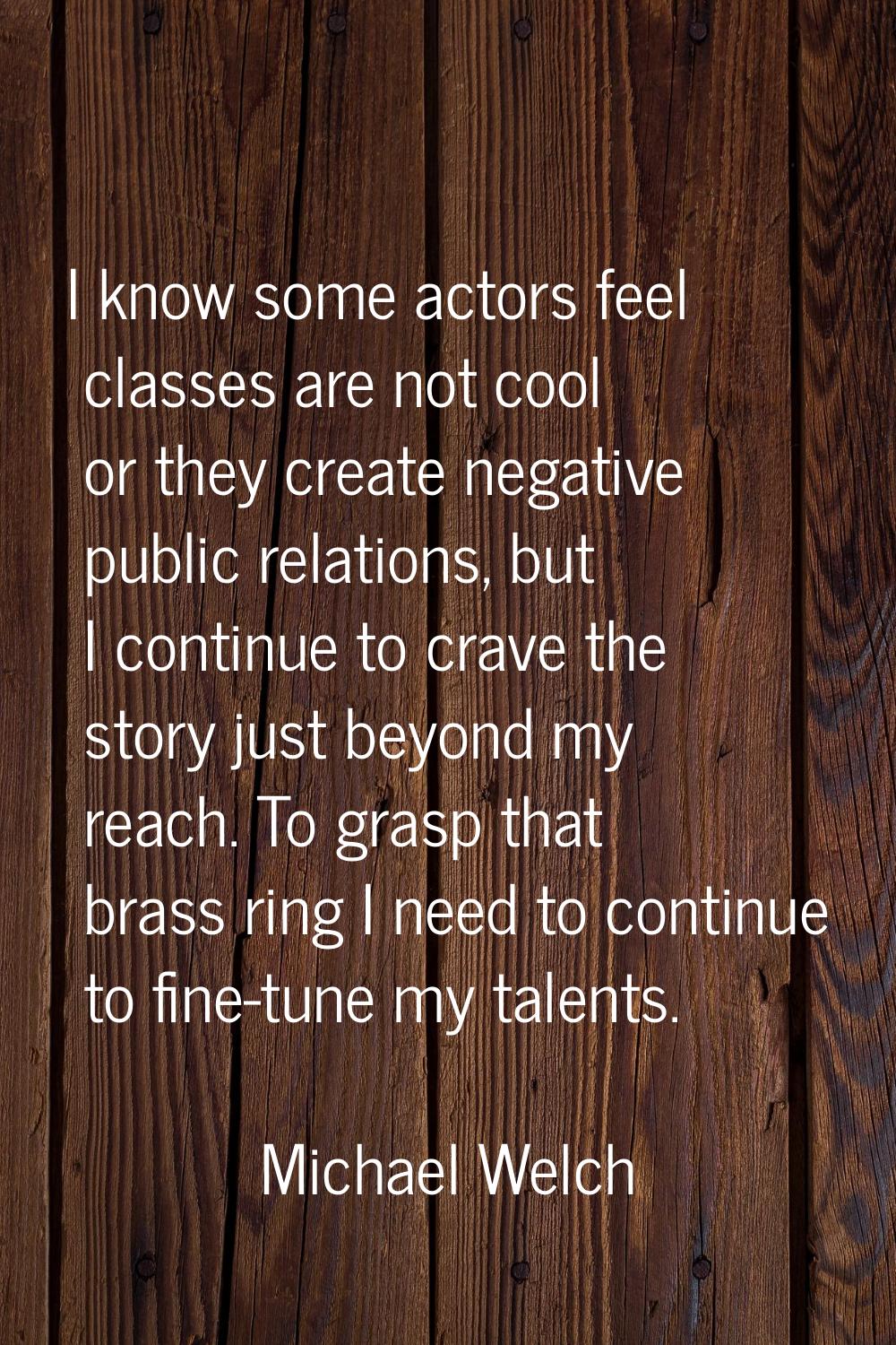 I know some actors feel classes are not cool or they create negative public relations, but I contin