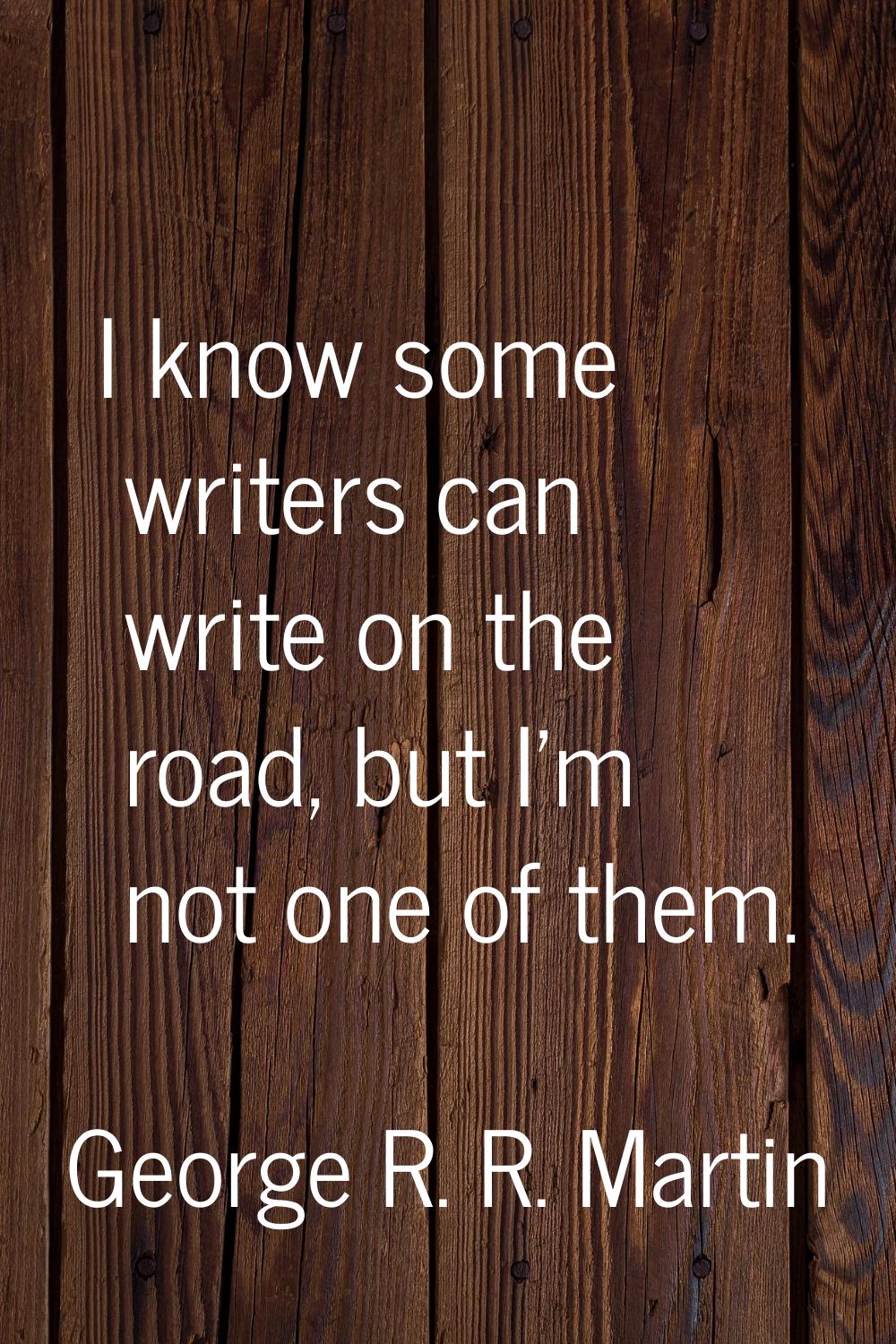 I know some writers can write on the road, but I'm not one of them.