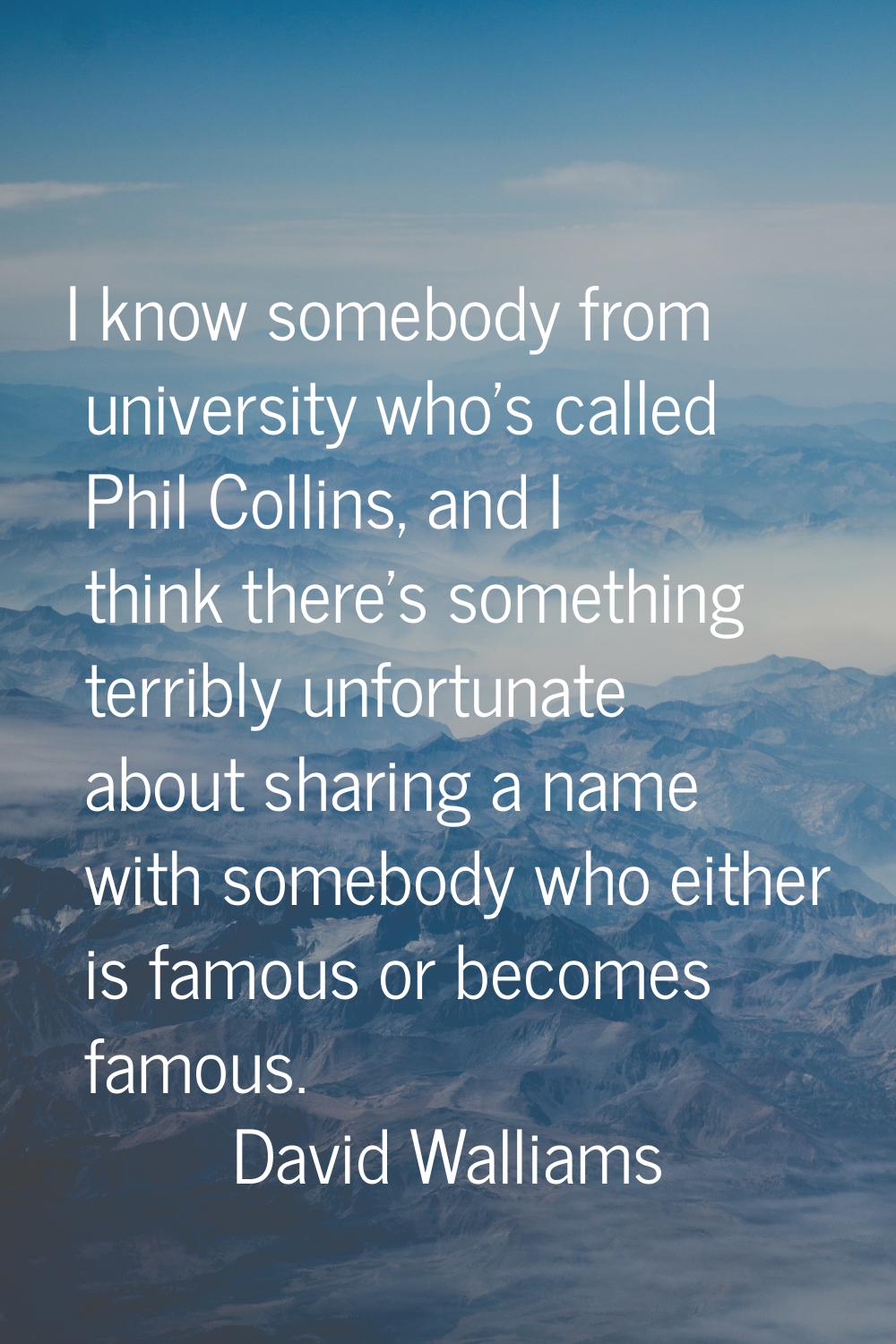 I know somebody from university who's called Phil Collins, and I think there's something terribly u